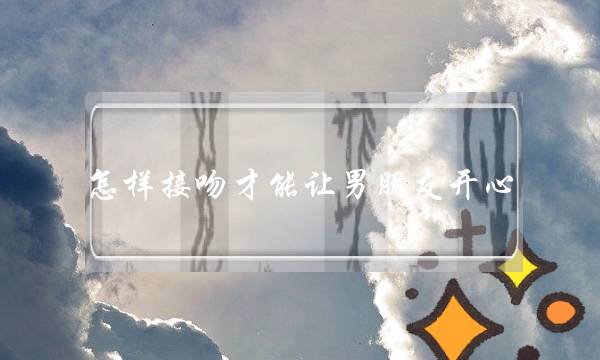 怎样接吻才能让男朋友开心