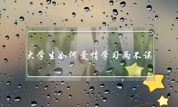 大学生如何爱情学习两不误(为什么爱情的力量这么强大？！怎么抵制？！学习怎么办？！)