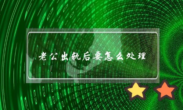 老公出轨后要怎么处理（正确处理男人婚外情的3种方法）