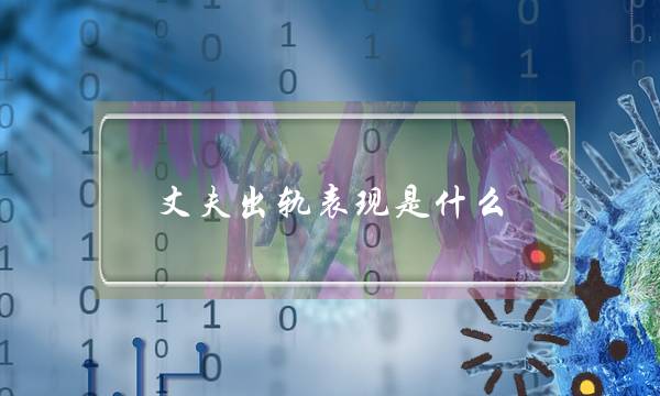 丈夫出轨表现是什么？做出这些行为你就要注意了