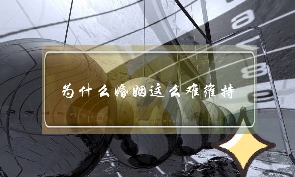 为什么婚姻这么难维持？(你们觉得婚姻生活应该怎么相处，怎么去维护才是最好？)