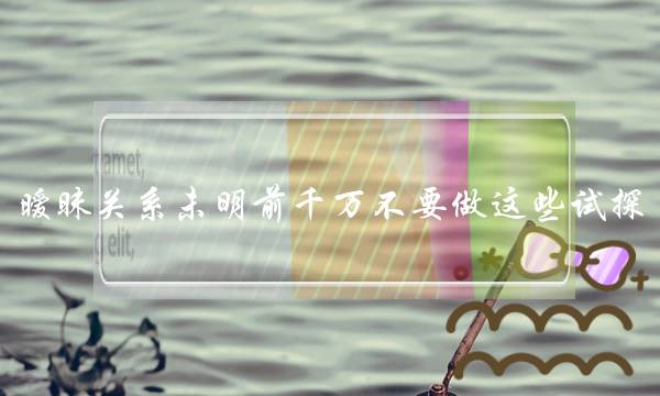 暧昧关系未明前千万不要做这些试探