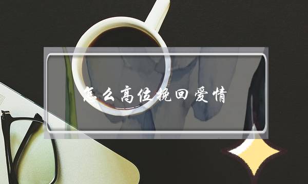 怎么高位挽回爱情