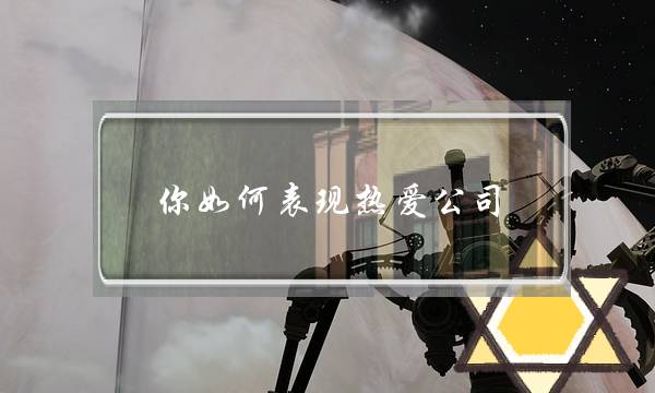 你如何表现热爱公司(如何让员工热爱公司)