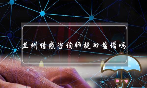 兰州情感咨询师挽回靠谱吗