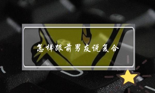 怎样跟前男友说复合