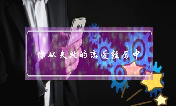 你从失败的恋爱经历中，都学到了什么？