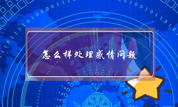 怎么样处理感情问题(解决情感问题的方法)