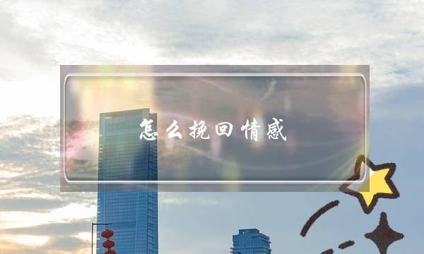 怎么挽回情感(情感挽回攻略)