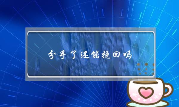 分手了还能挽回吗？分手后怎样挽回前任？