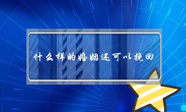 什么样的婚姻还可以挽回(什么样的婚姻还可以挽回什么样的婚姻不可以返回)