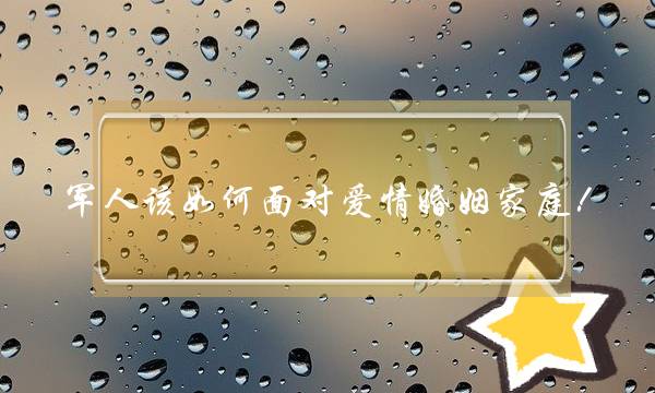 军人该如何面对爱情婚姻家庭！(为什么？一旦结婚了，夫妻之间的矛盾就会出来了。！)