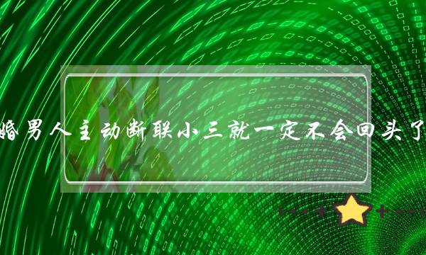 已婚男人主动断联小三就一定不会回头了吗？(和前任有必要断联吗？)