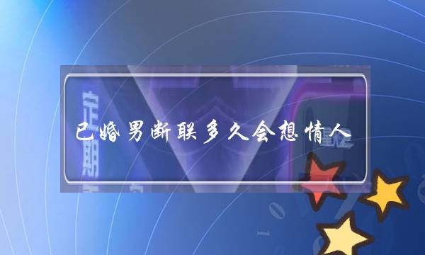 已婚男断联多久会想情人（男人多久会爱上另外的女人）