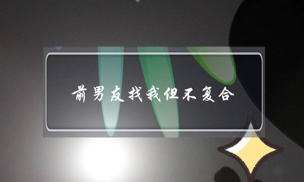 前男友找我但不复合(前男友找我复合怎么办)