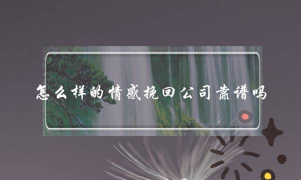 怎么样的情感挽回公司靠谱吗