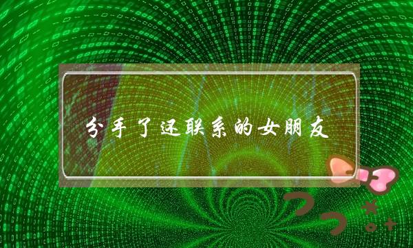 分手了还联系的女朋友