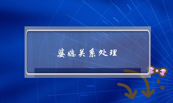 婆媳关系处理-新嫁入的媳妇怎么处理婆媳关系