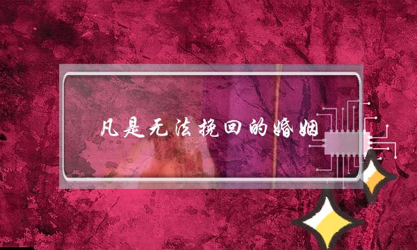 凡是无法挽回的婚姻(一段无法挽回的婚姻)