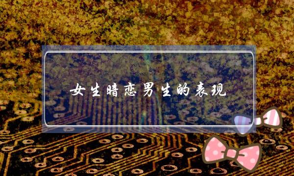 女生暗恋男生的表现（如果一个女人暗恋你）