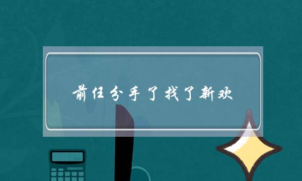 前任分手了找了新欢(前任分手了找了新欢,找他他也回复我)