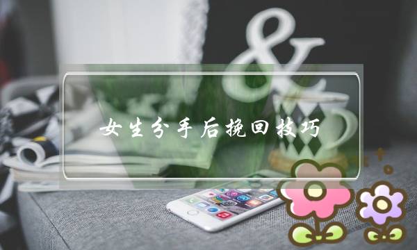 女生分手后挽回技巧