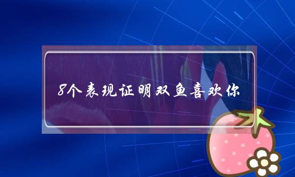 8个表现证明双鱼喜欢你 暧昧和动情要区分开