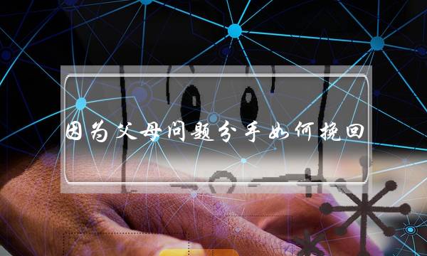 因为父母问题分手如何挽回 还有挽回的机会吗