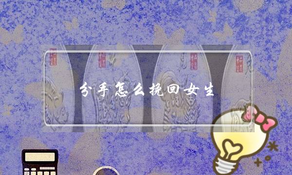 分手怎么挽回女生(分手后怎么挽回女生)