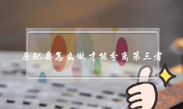 原配要怎么做才能分离第三者？她们需要这么做