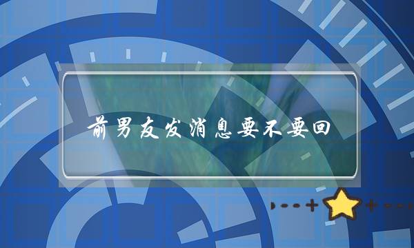 前男友发消息要不要回(前男友发消息要不要回复)