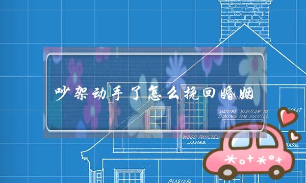 吵架动手了怎么挽回婚姻(跟女朋友吵架动手了怎么挽回)