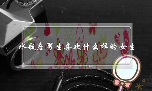 水瓶座男生喜欢什么样的女生,降得住水瓶男的女人