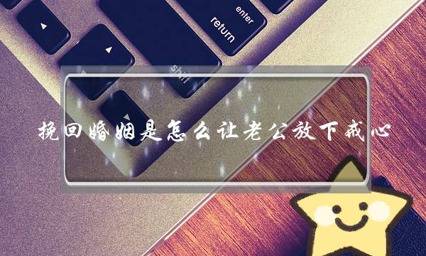 挽回婚姻是怎么让老公放下戒心