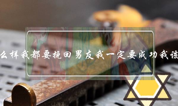 不管怎么样我都要挽回男友我一定要成功我该怎么做