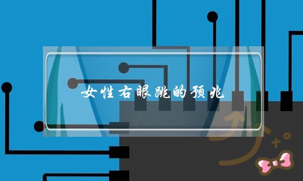 女性右眼跳的预兆（女性眼皮跳有什么健康暗示）