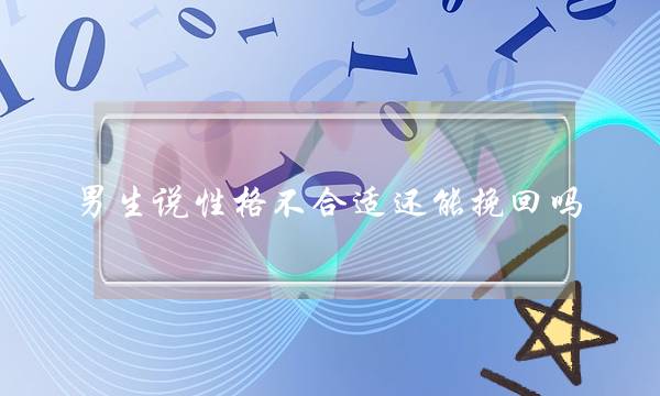 男生说性格不合适还能挽回吗(男生说不合适还能挽回吗)