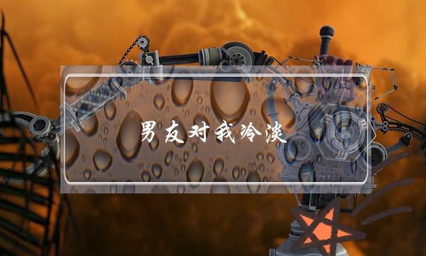 男友对我冷淡(因为吵了一次架,男朋友开始对我冷淡,怎么办好啊)