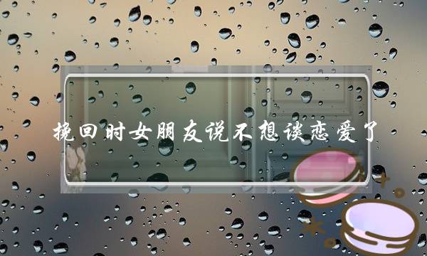 挽回时女朋友说不想谈恋爱了