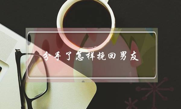 分手了怎样挽回男友(男朋友提分手了我该怎么挽留他)