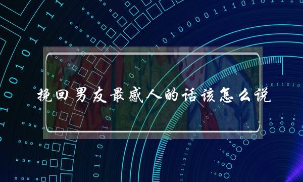 挽回男友最感人的话该怎么说？挽留男朋友的话