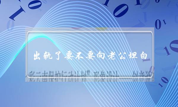 出轨了要不要向老公坦白（女人出轨了会主动向老公坦白吗）