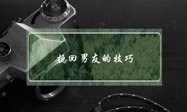 挽回男友的技巧，介绍男友挽回秘籍