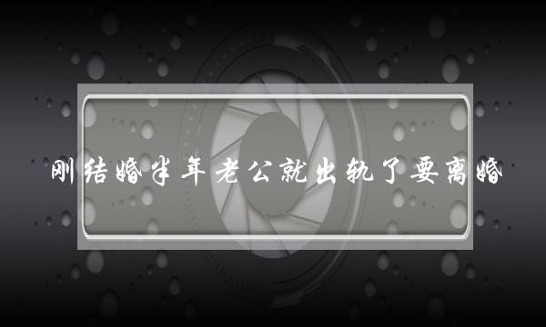 刚结婚半年老公就出轨了要离婚