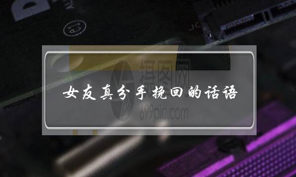 女友真分手挽回的话语(和女友分手了想挽回的话语)