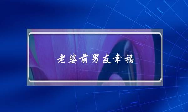 老婆前男友幸福(梦见老婆的前男友)