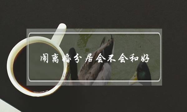 闹离婚分居会不会和好-夫妻挽回闹离婚分居技巧