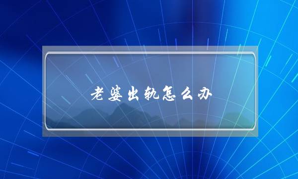 老婆出轨怎么办？老婆出轨承认的表现有哪些？