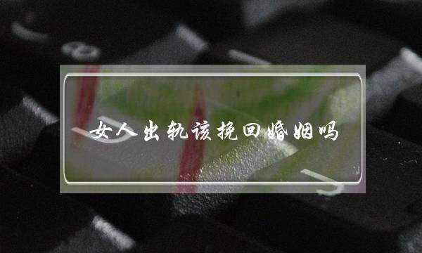 女人出轨该挽回婚姻吗