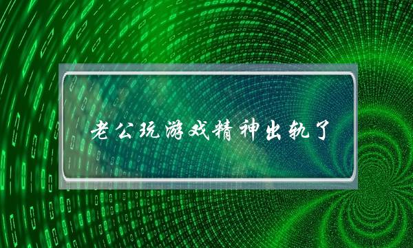 老公玩游戏精神出轨了